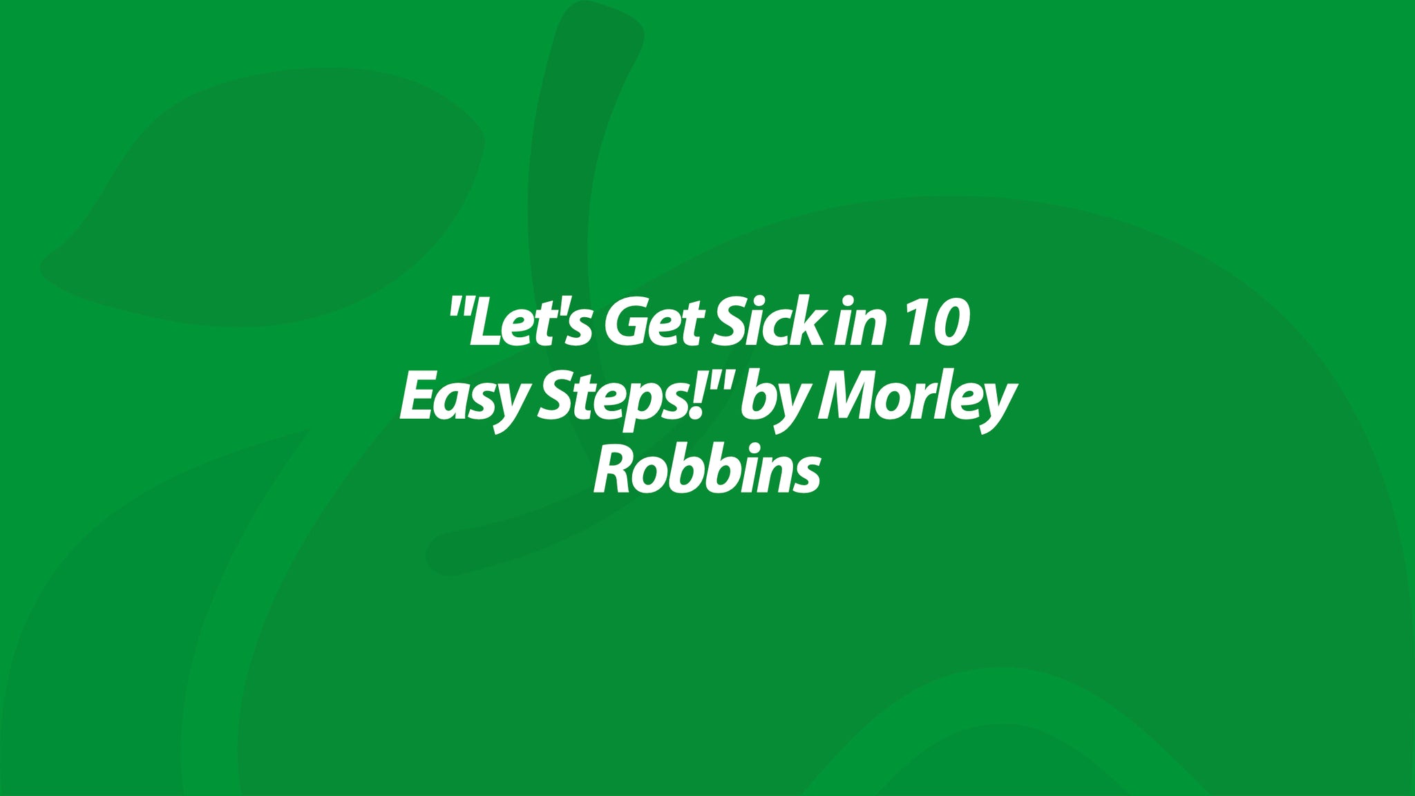 "Let's Get Sick in 10 Easy Steps!" by Morley Robbins