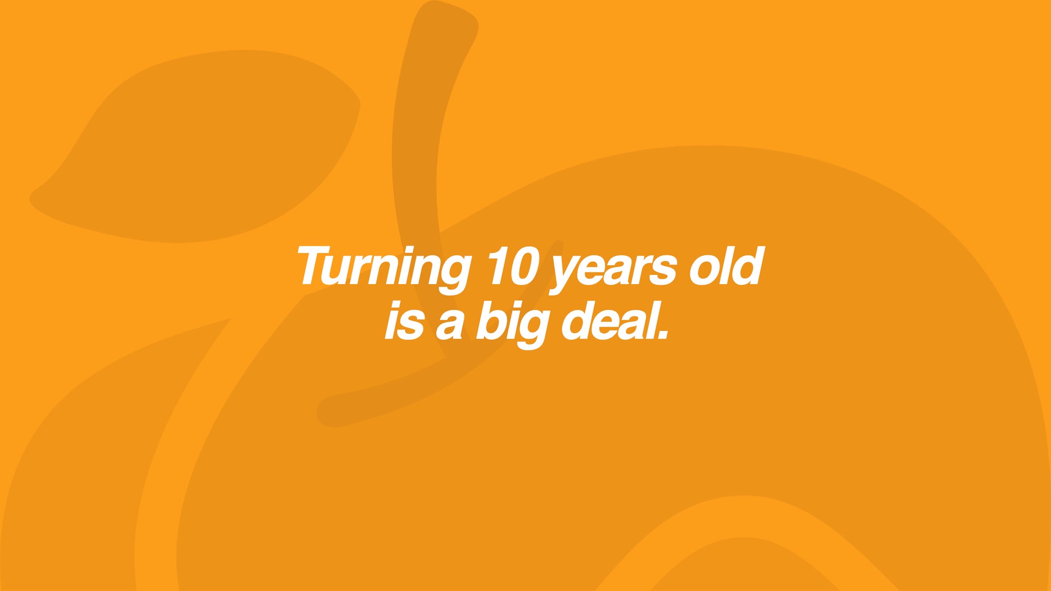Turning 10 years old is a big deal.