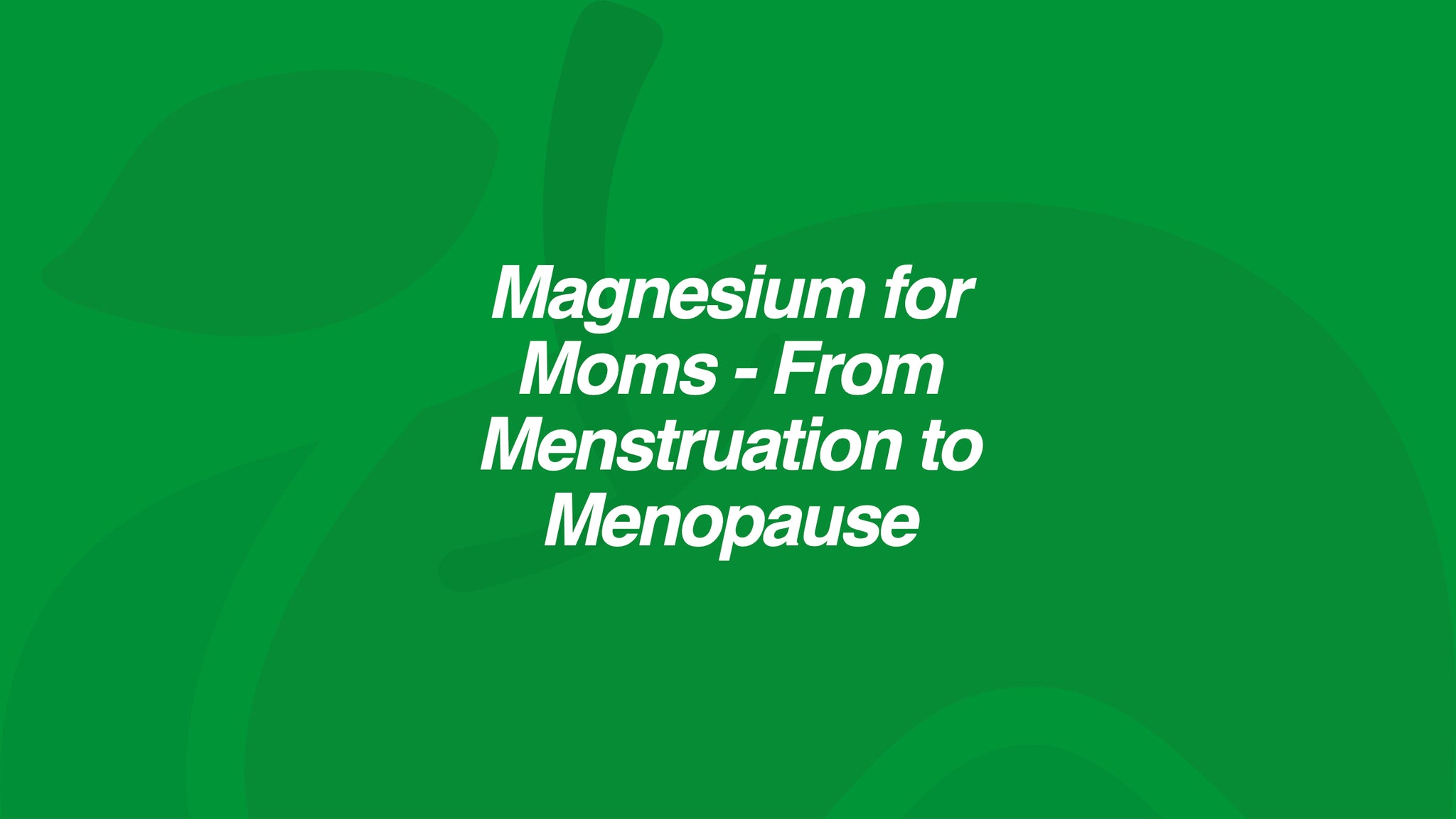 Magnesium for Moms - From Menstruation to Menopause